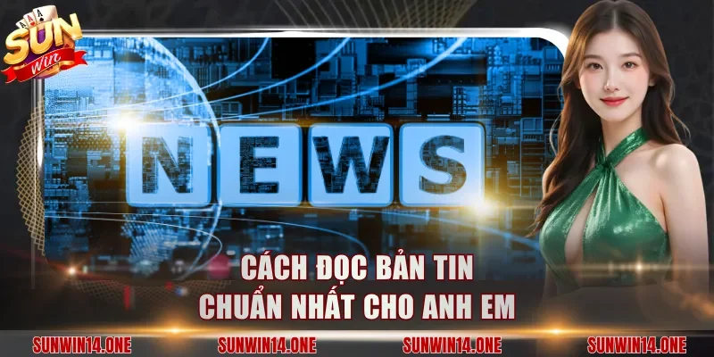 Cách đọc bản tin chuẩn nhất cho anh em