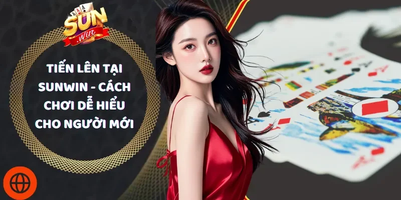 Tiến Lên Tại Sunwin - Cách Chơi Dễ Hiểu Cho Người Mới